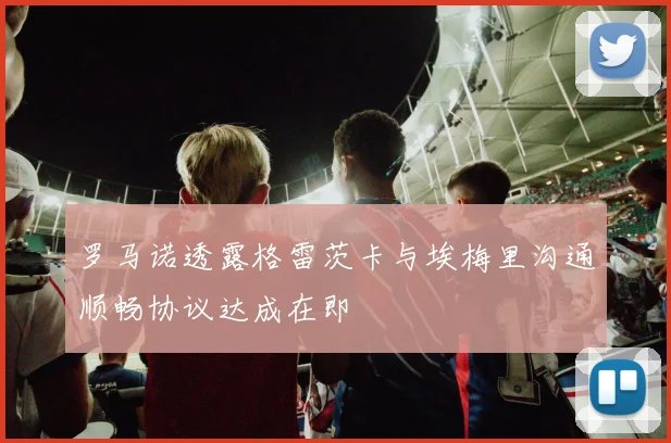 罗马诺透露格雷茨卡与埃梅里沟通顺畅协议达成在即