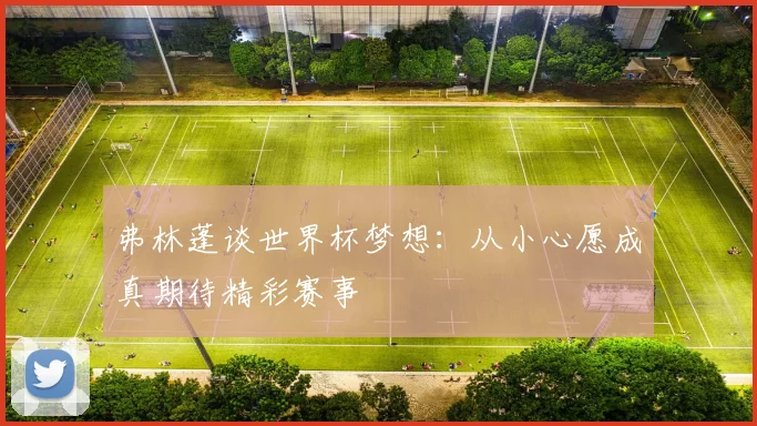 弗林蓬谈世界杯梦想：从小心愿成真期待精彩赛事